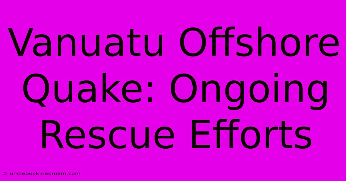 Vanuatu Offshore Quake: Ongoing Rescue Efforts