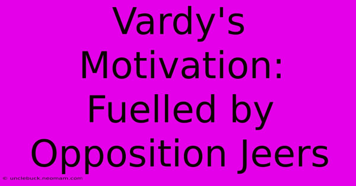 Vardy's Motivation: Fuelled By Opposition Jeers