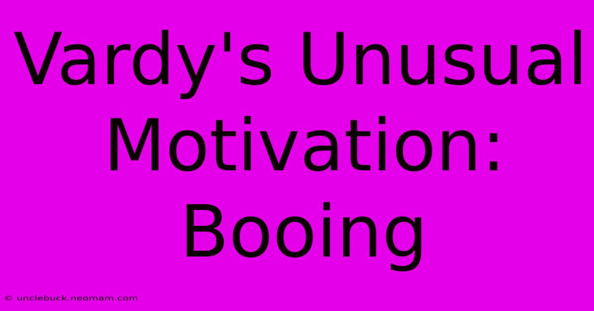 Vardy's Unusual Motivation: Booing