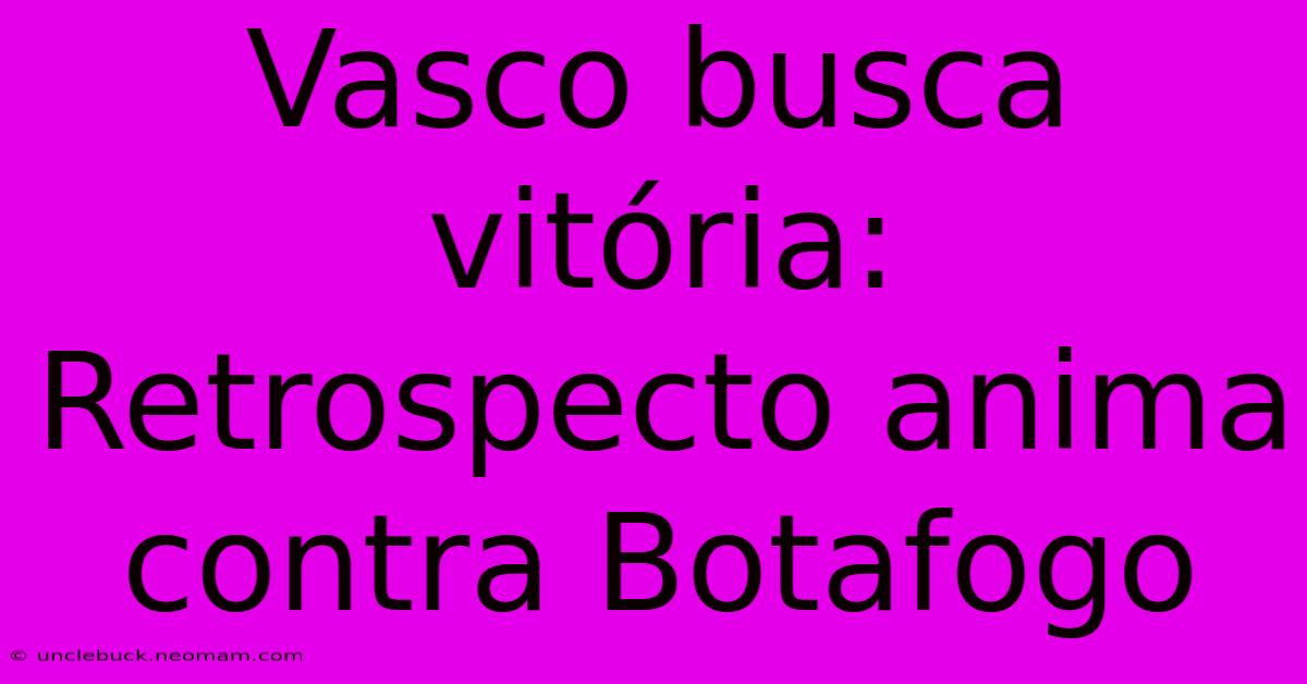 Vasco Busca Vitória: Retrospecto Anima Contra Botafogo