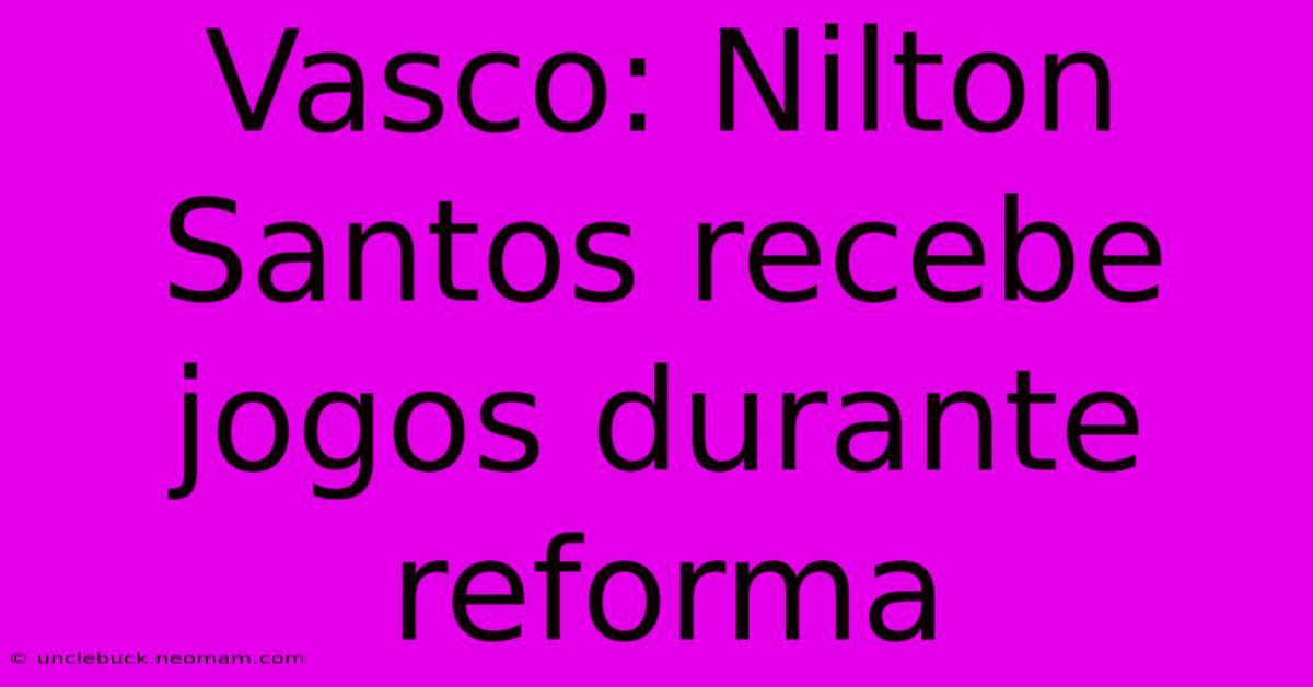 Vasco: Nilton Santos Recebe Jogos Durante Reforma 