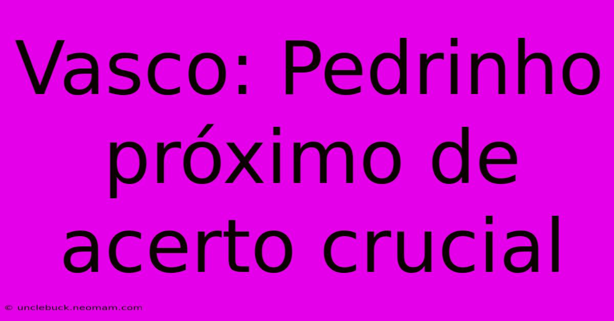 Vasco: Pedrinho Próximo De Acerto Crucial 