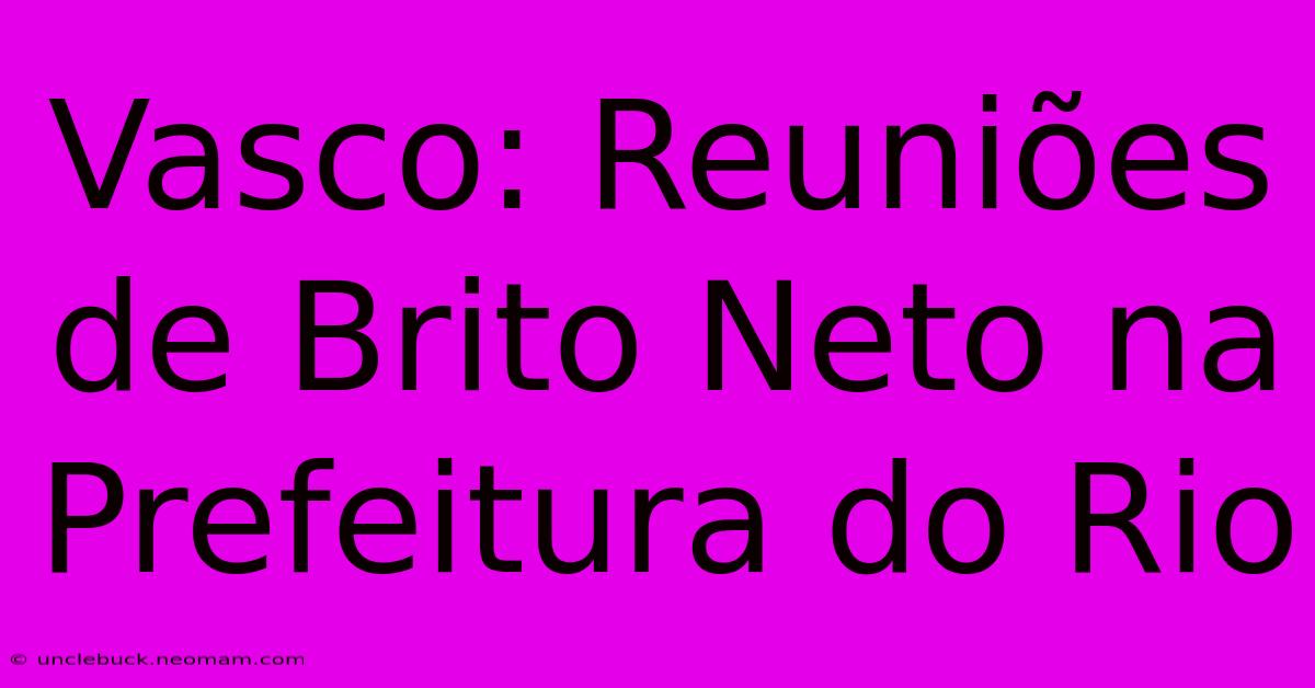 Vasco: Reuniões De Brito Neto Na Prefeitura Do Rio 