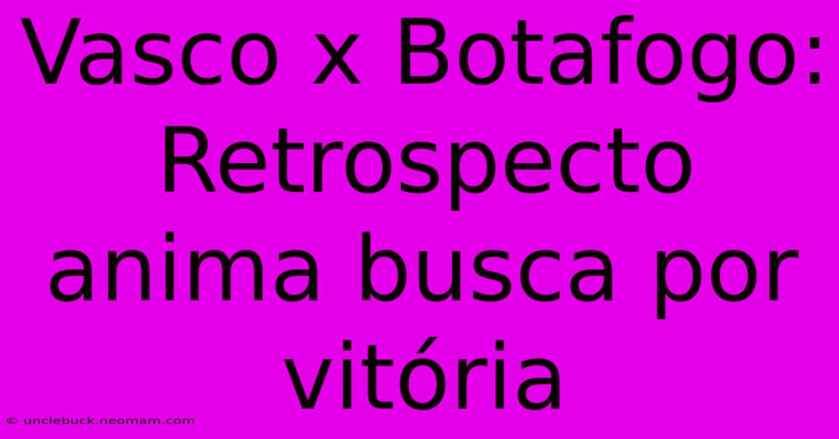 Vasco X Botafogo: Retrospecto Anima Busca Por Vitória