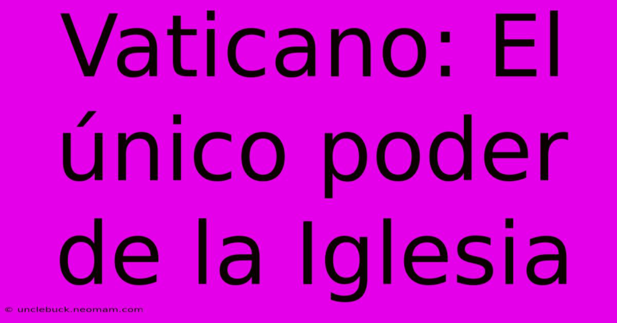 Vaticano: El Único Poder De La Iglesia