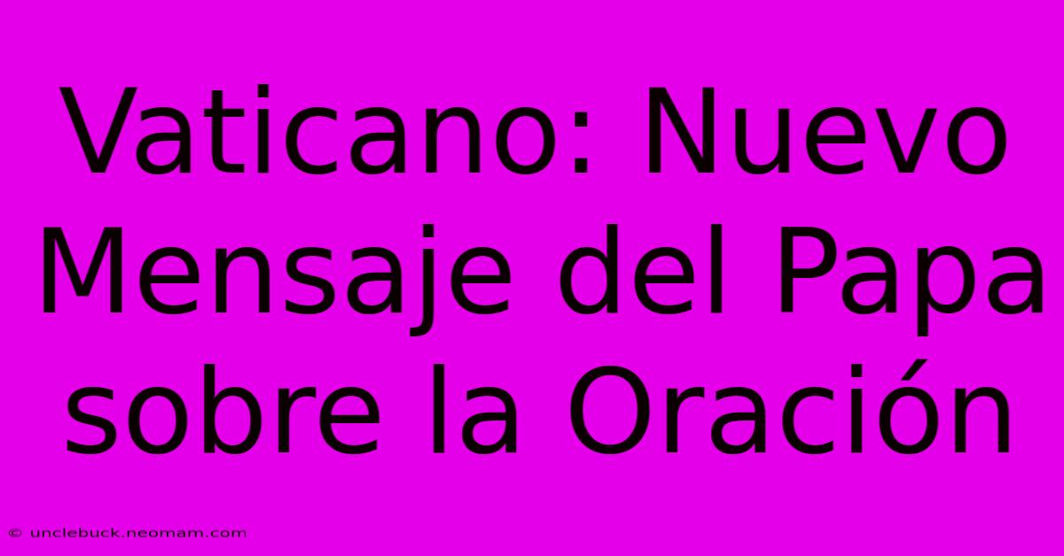 Vaticano: Nuevo Mensaje Del Papa Sobre La Oración 