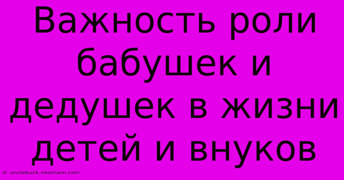 Важность Роли Бабушек И Дедушек В Жизни Детей И Внуков