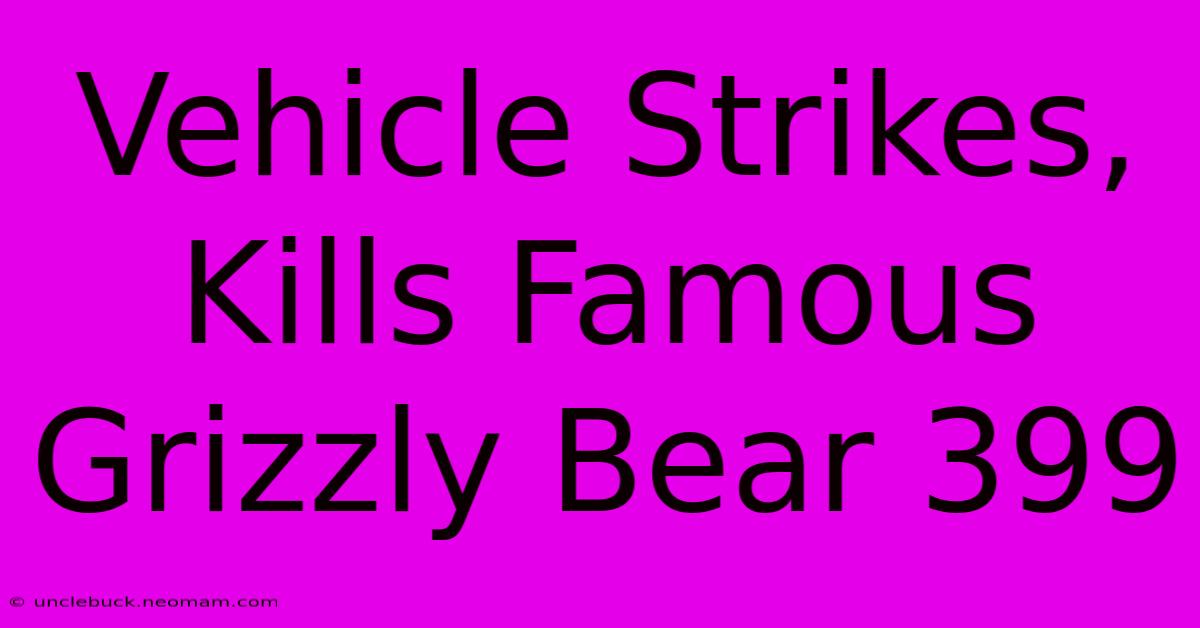 Vehicle Strikes, Kills Famous Grizzly Bear 399