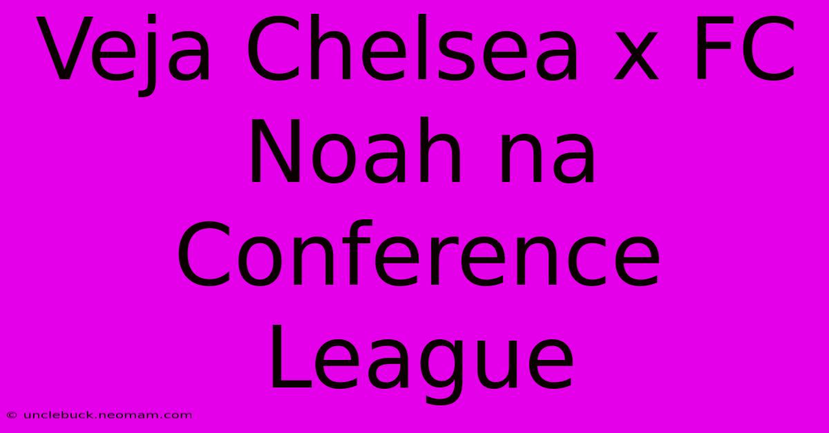 Veja Chelsea X FC Noah Na Conference League