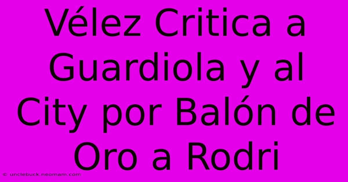 Vélez Critica A Guardiola Y Al City Por Balón De Oro A Rodri