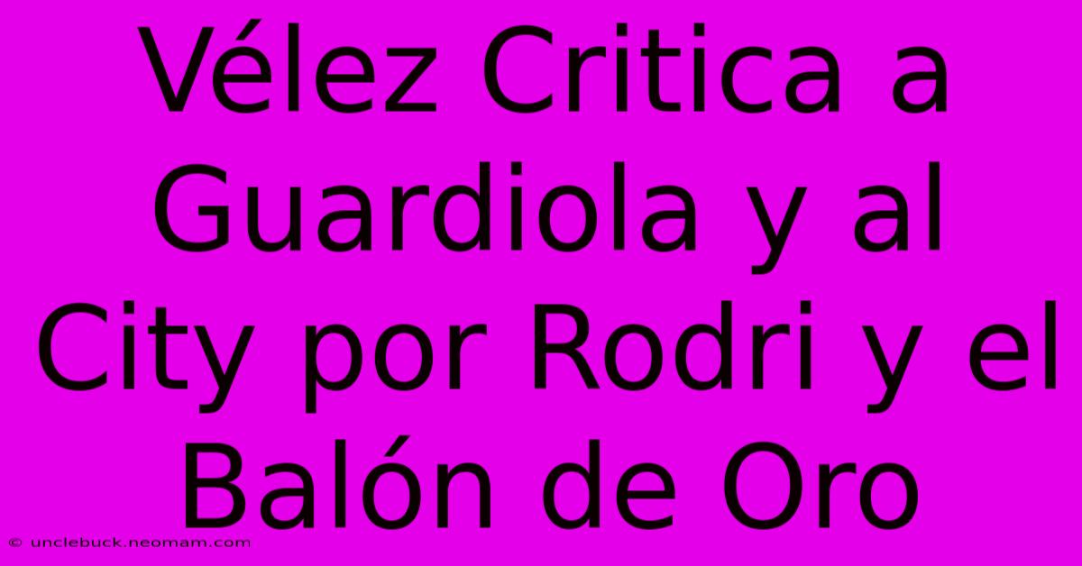 Vélez Critica A Guardiola Y Al City Por Rodri Y El Balón De Oro 