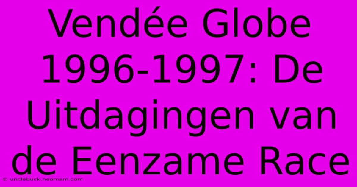 Vendée Globe 1996-1997: De Uitdagingen Van De Eenzame Race