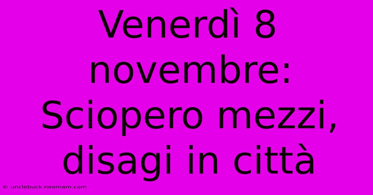 Venerdì 8 Novembre: Sciopero Mezzi, Disagi In Città