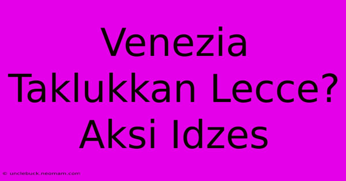 Venezia Taklukkan Lecce? Aksi Idzes