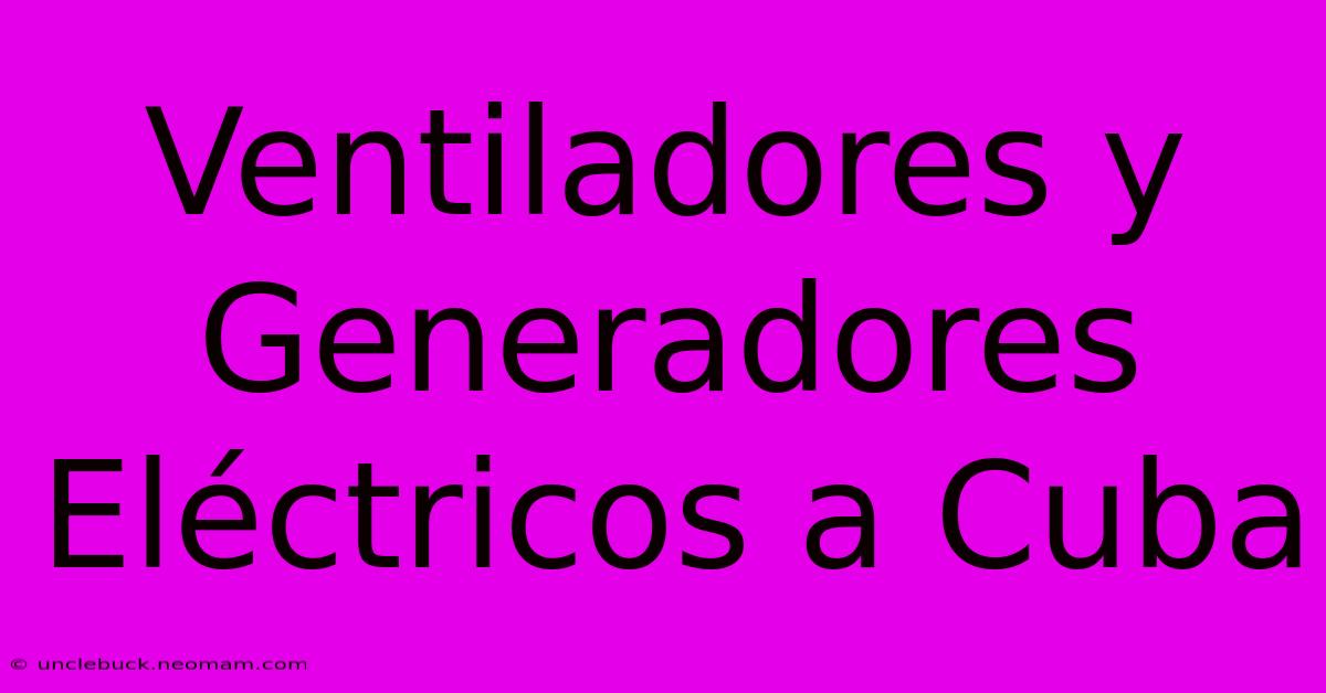 Ventiladores Y Generadores Eléctricos A Cuba