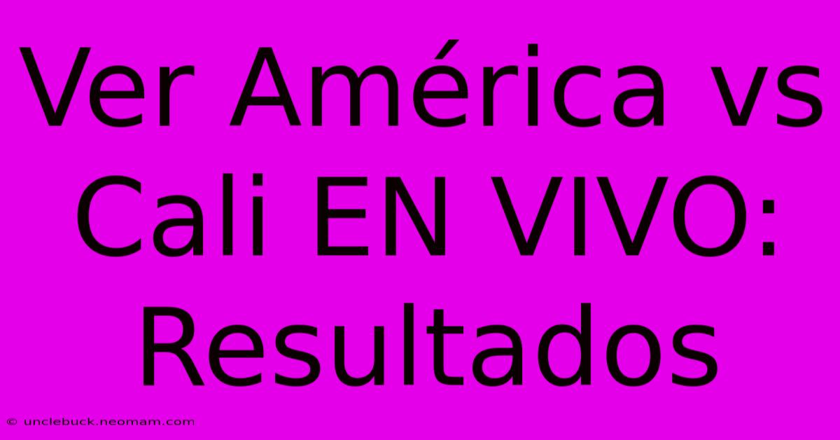 Ver América Vs Cali EN VIVO: Resultados