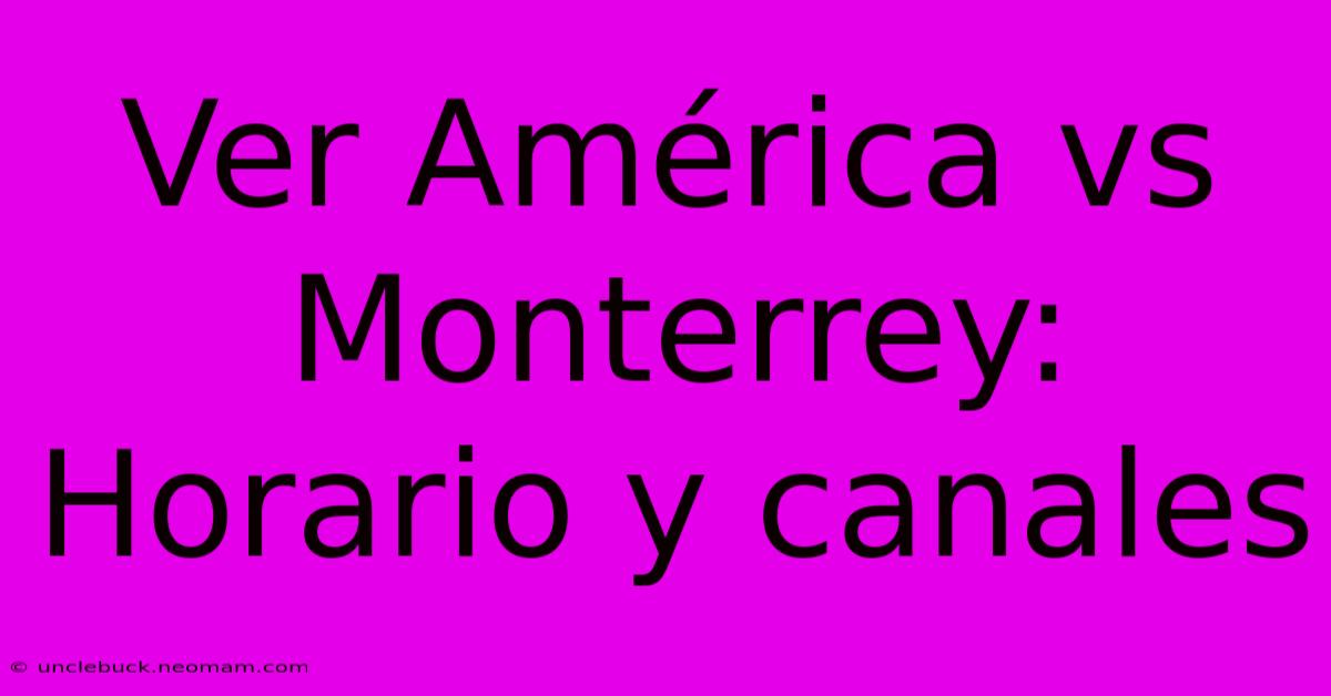 Ver América Vs Monterrey: Horario Y Canales