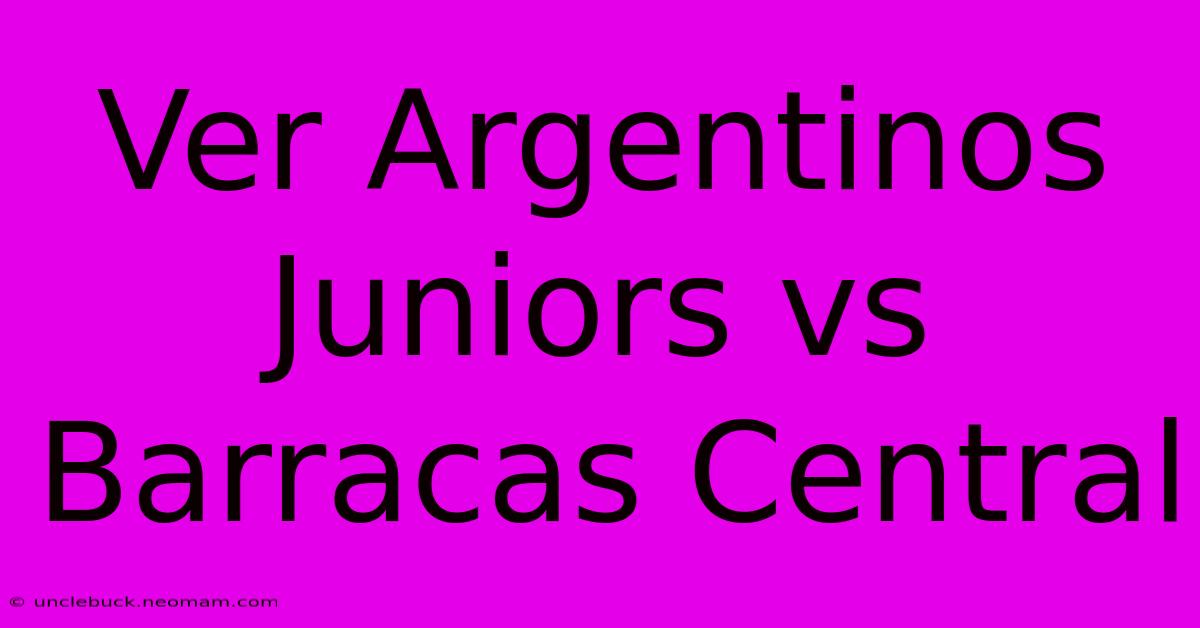 Ver Argentinos Juniors Vs Barracas Central