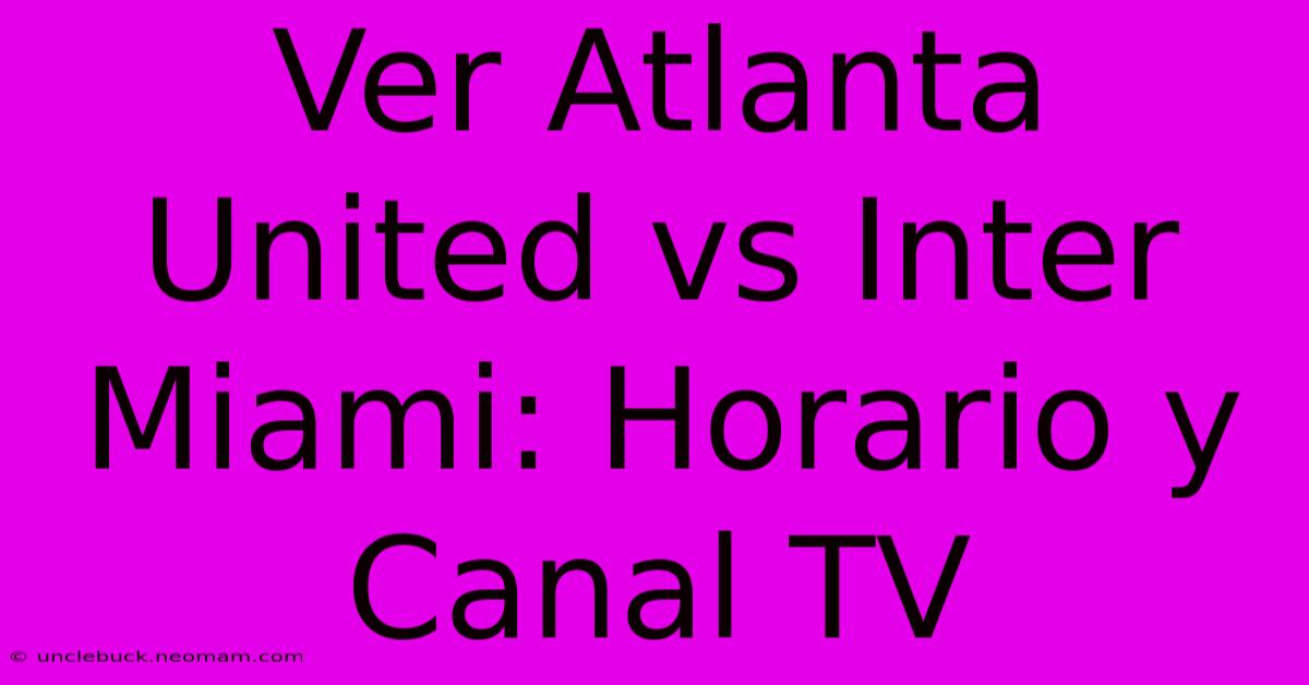 Ver Atlanta United Vs Inter Miami: Horario Y Canal TV 