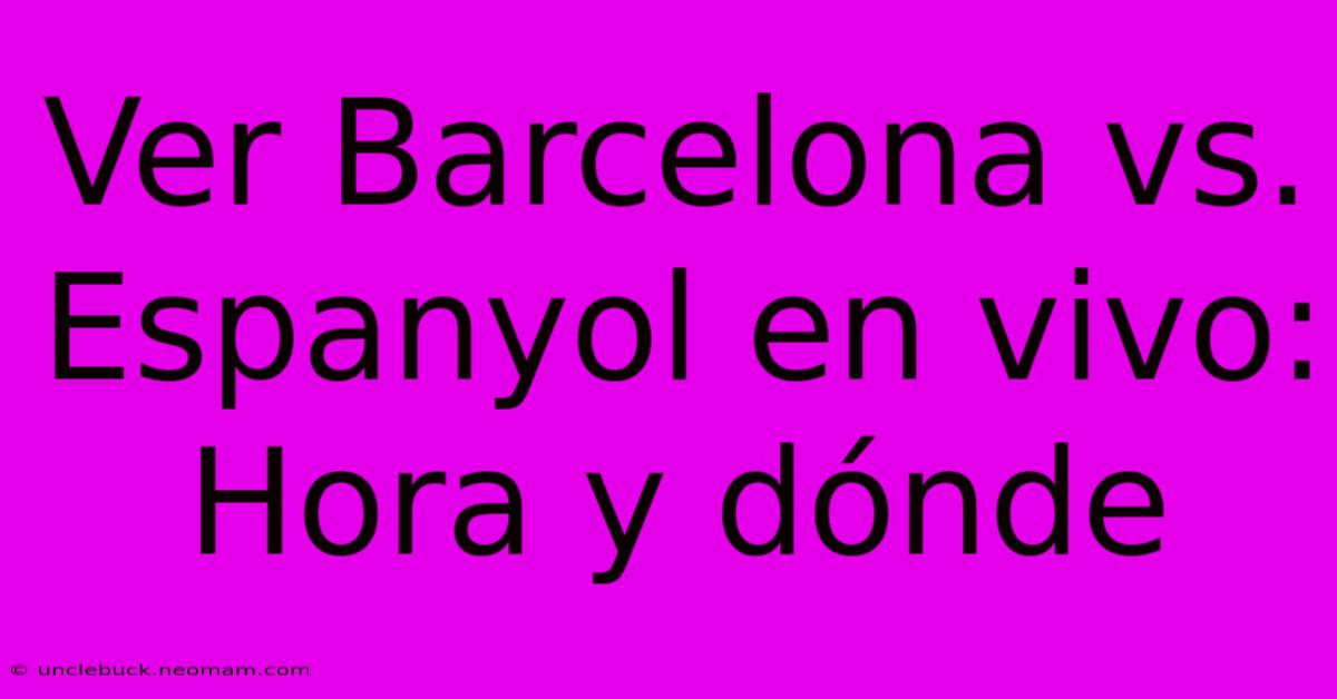 Ver Barcelona Vs. Espanyol En Vivo: Hora Y Dónde