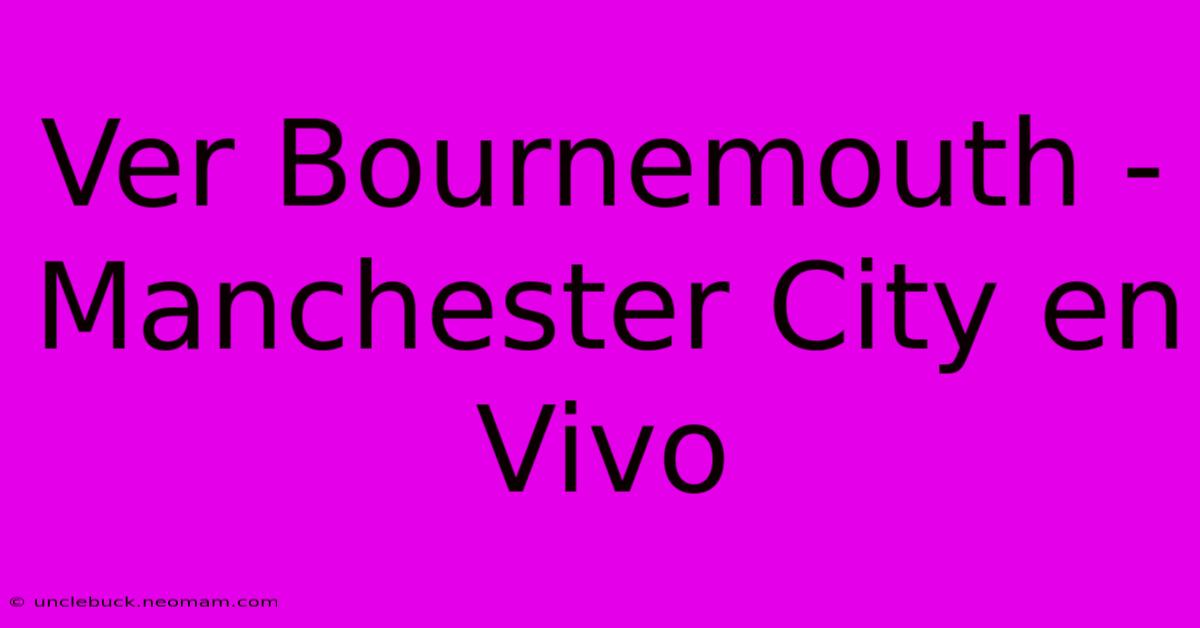 Ver Bournemouth - Manchester City En Vivo