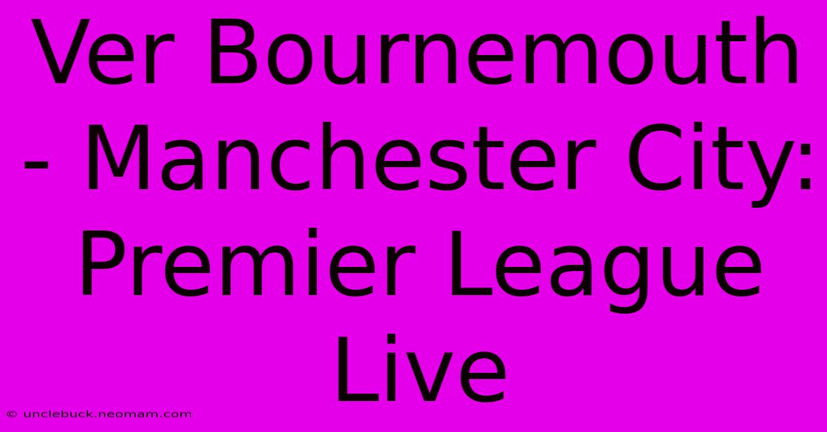 Ver Bournemouth - Manchester City: Premier League Live