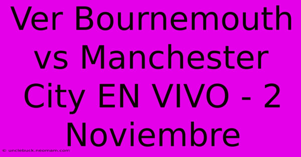 Ver Bournemouth Vs Manchester City EN VIVO - 2 Noviembre