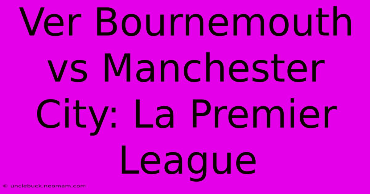 Ver Bournemouth Vs Manchester City: La Premier League