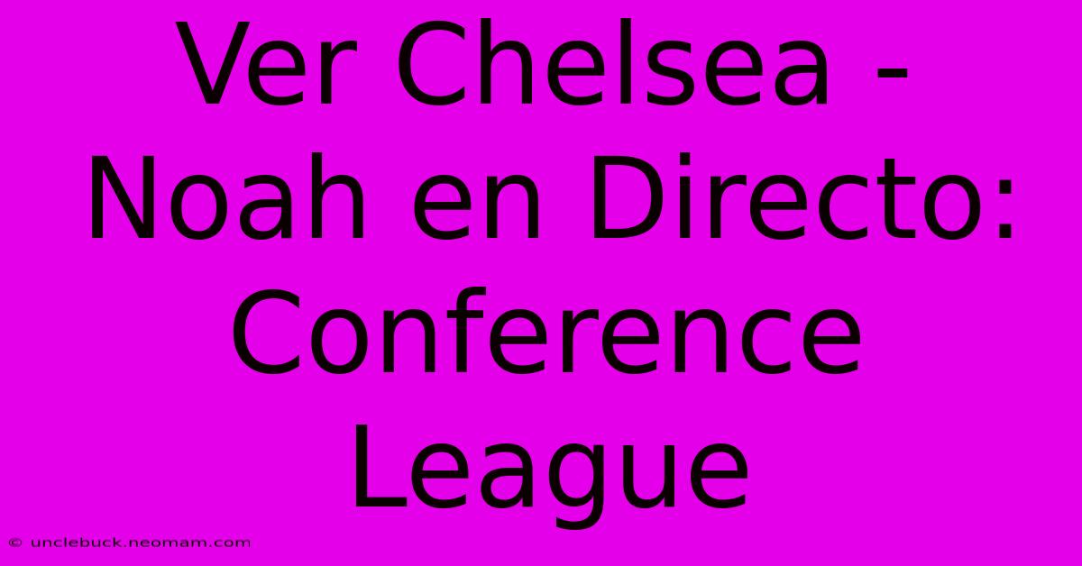 Ver Chelsea - Noah En Directo: Conference League