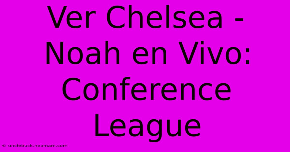 Ver Chelsea - Noah En Vivo: Conference League