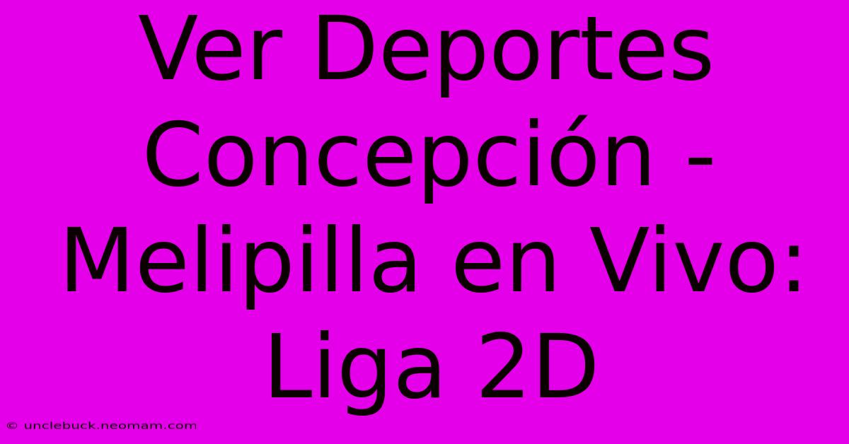 Ver Deportes Concepción - Melipilla En Vivo: Liga 2D