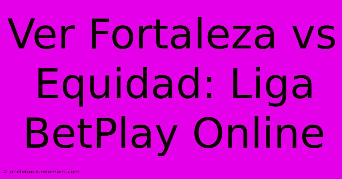 Ver Fortaleza Vs Equidad: Liga BetPlay Online