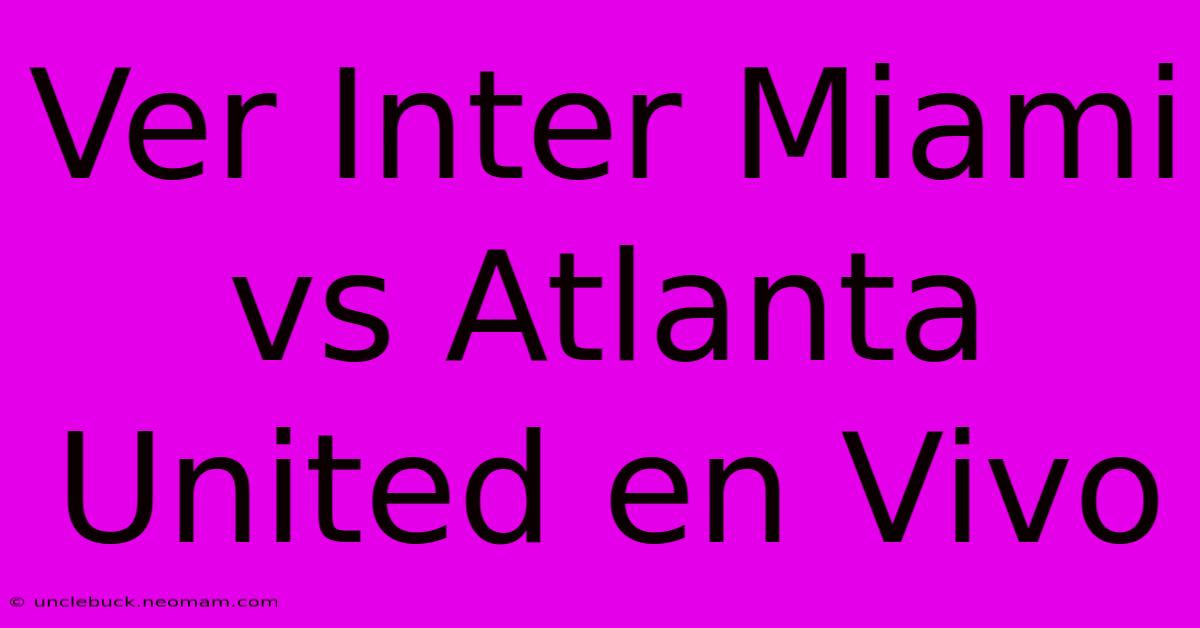 Ver Inter Miami Vs Atlanta United En Vivo