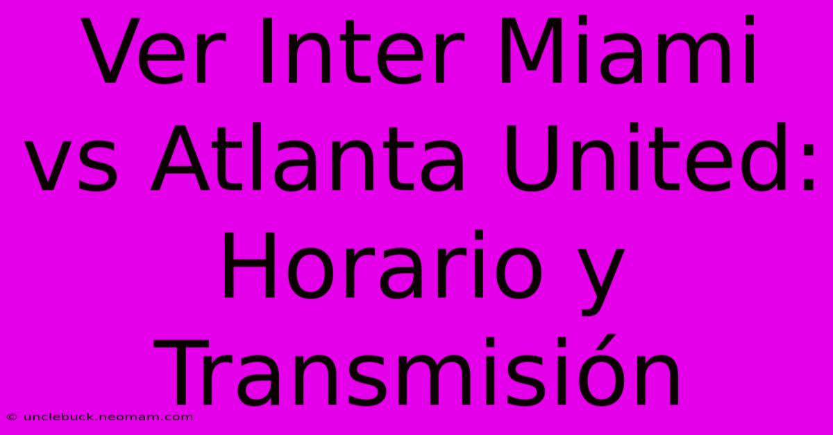 Ver Inter Miami Vs Atlanta United: Horario Y Transmisión