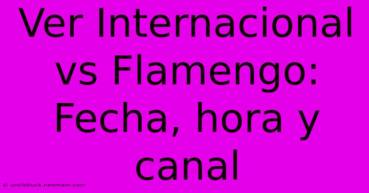 Ver Internacional Vs Flamengo: Fecha, Hora Y Canal 