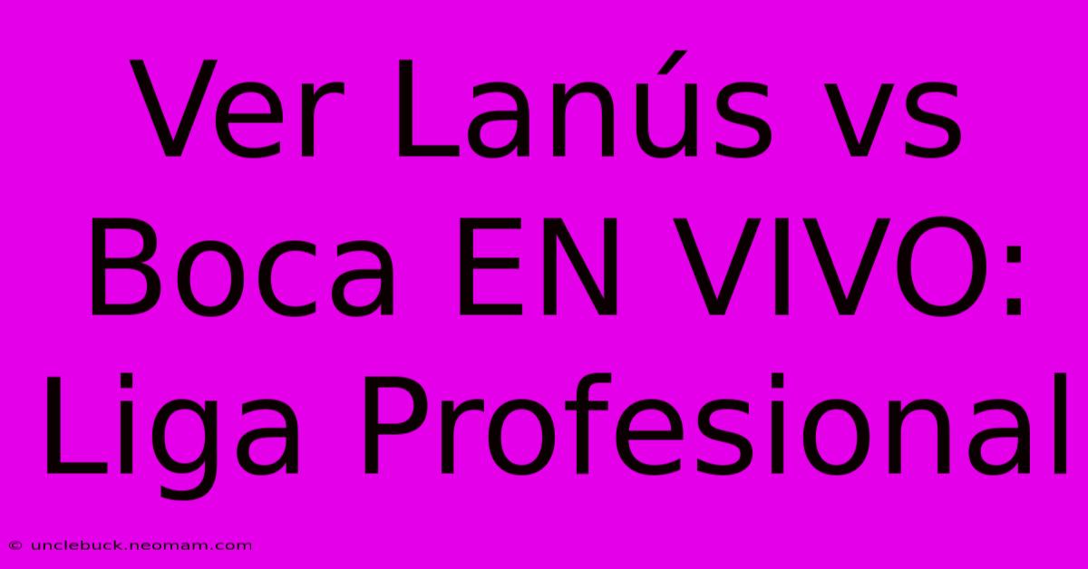 Ver Lanús Vs Boca EN VIVO: Liga Profesional 