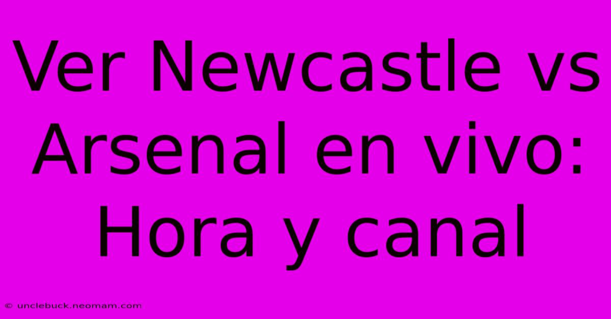 Ver Newcastle Vs Arsenal En Vivo: Hora Y Canal