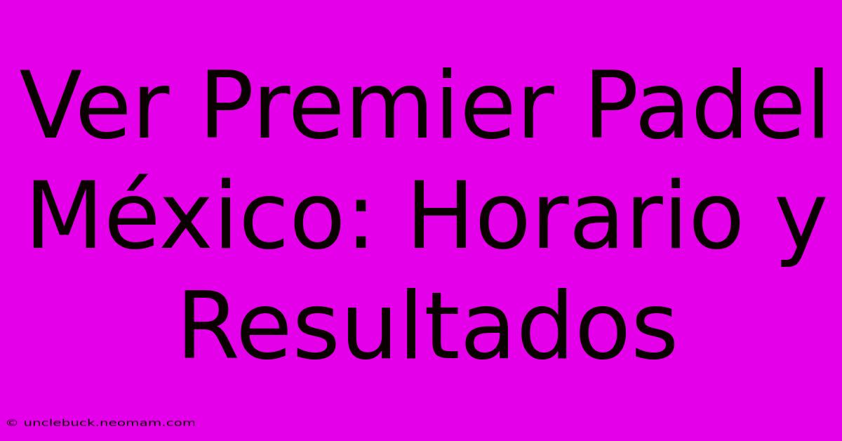 Ver Premier Padel México: Horario Y Resultados