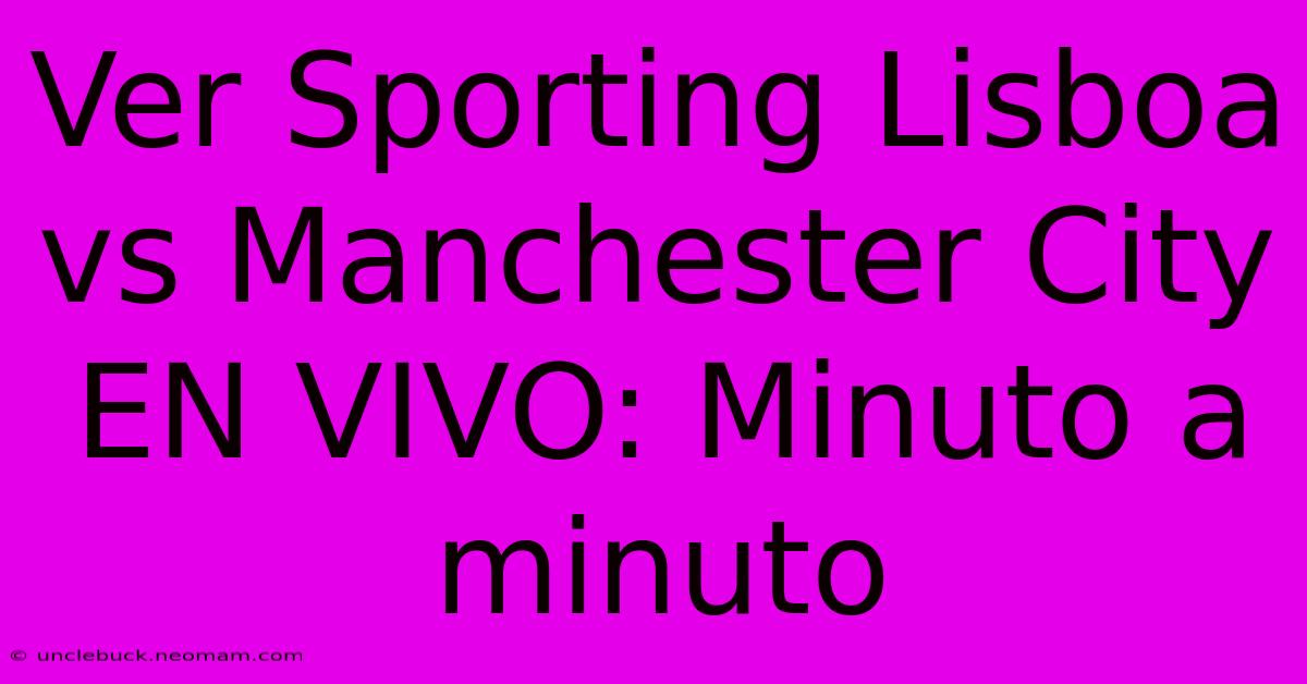 Ver Sporting Lisboa Vs Manchester City EN VIVO: Minuto A Minuto