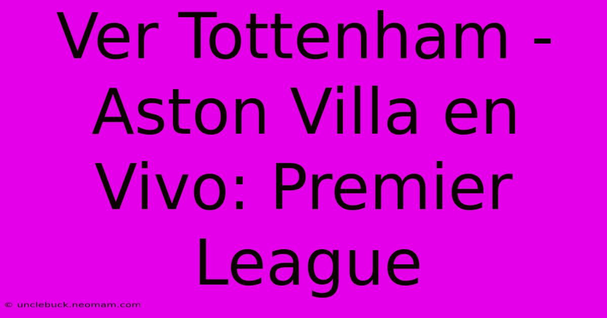 Ver Tottenham - Aston Villa En Vivo: Premier League