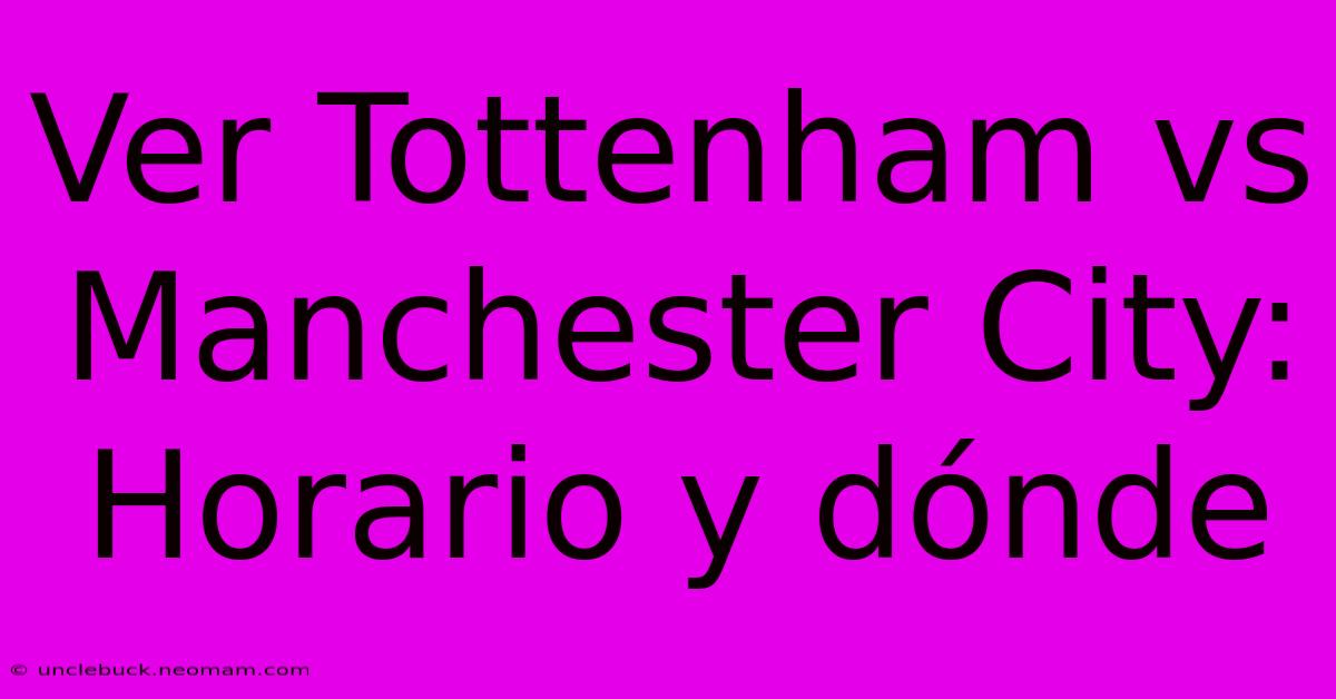 Ver Tottenham Vs Manchester City: Horario Y Dónde