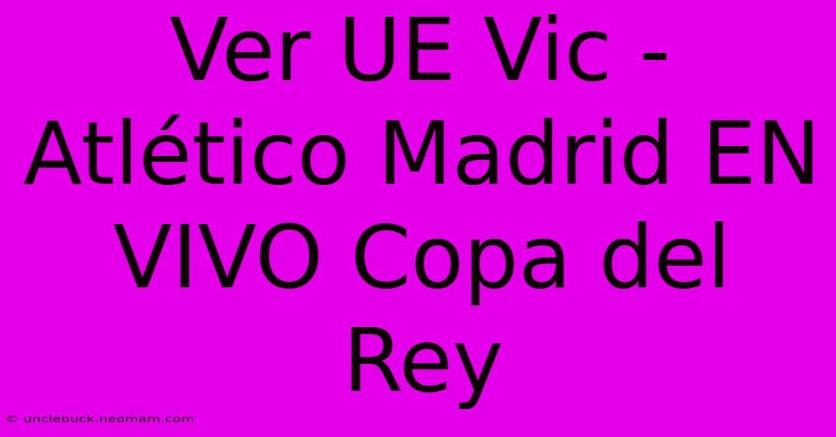 Ver UE Vic - Atlético Madrid EN VIVO Copa Del Rey