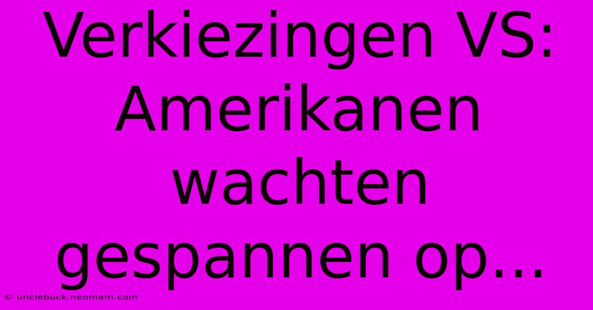 Verkiezingen VS:  Amerikanen Wachten Gespannen Op...