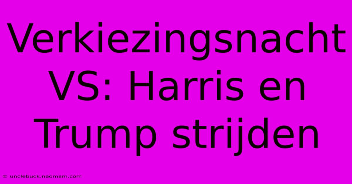 Verkiezingsnacht VS: Harris En Trump Strijden