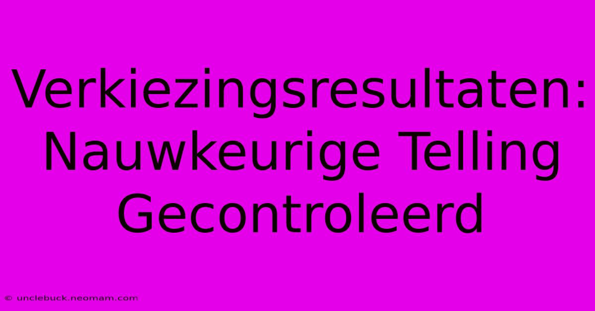 Verkiezingsresultaten: Nauwkeurige Telling Gecontroleerd