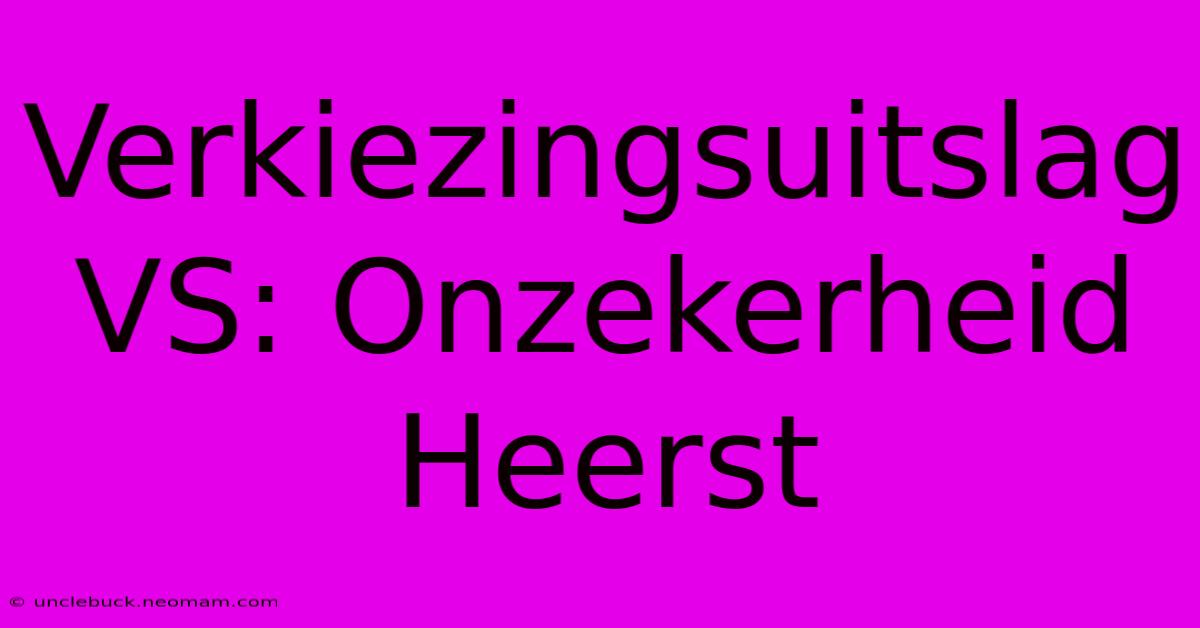 Verkiezingsuitslag VS: Onzekerheid Heerst 