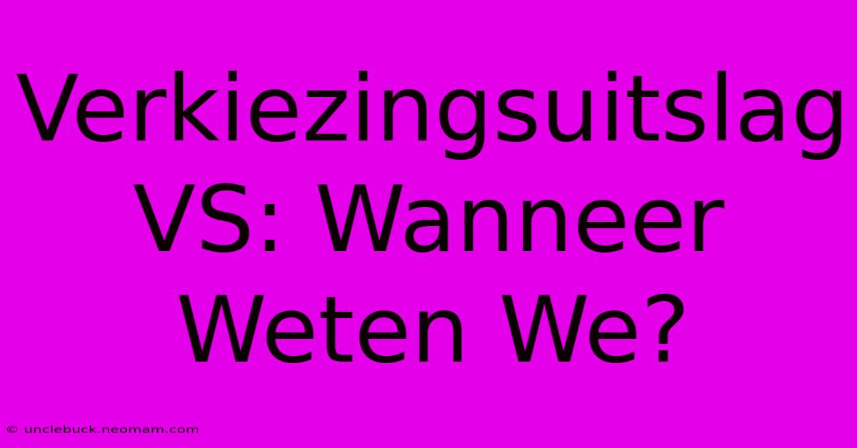 Verkiezingsuitslag VS: Wanneer Weten We?