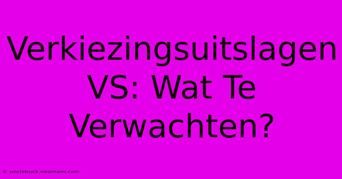 Verkiezingsuitslagen VS: Wat Te Verwachten?