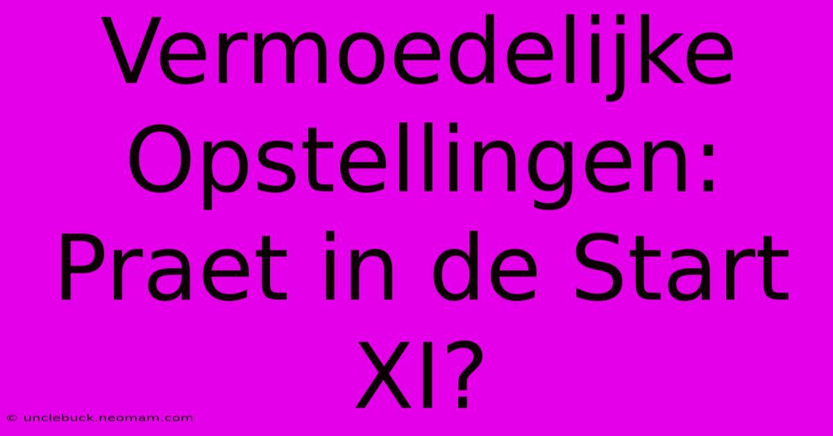 Vermoedelijke Opstellingen: Praet In De Start XI?