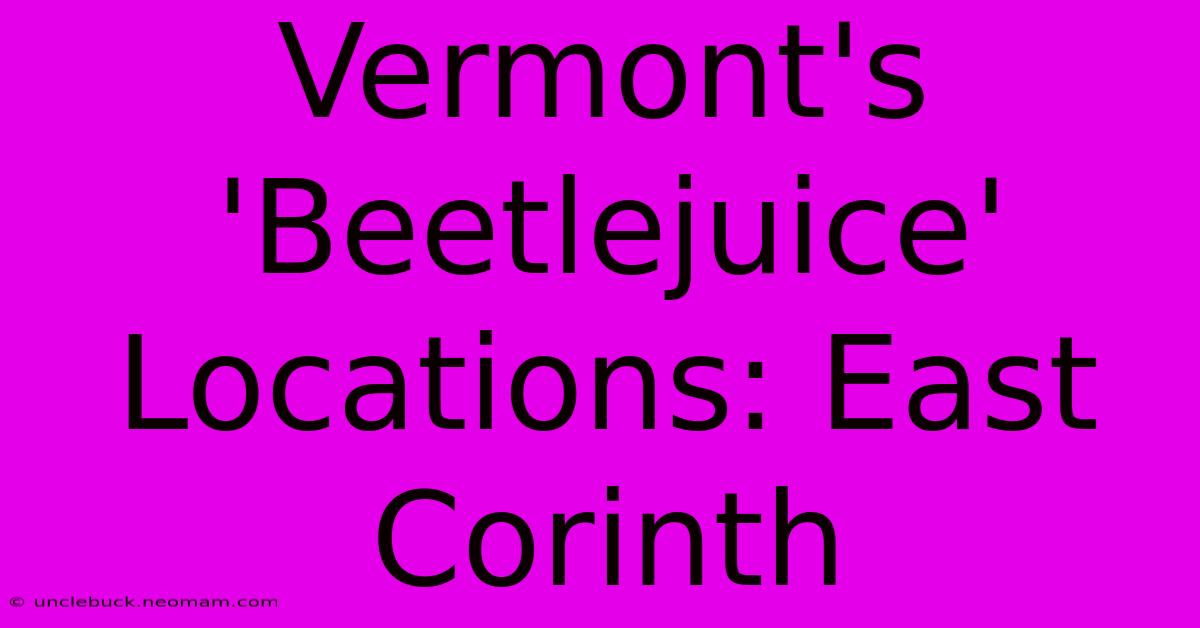 Vermont's 'Beetlejuice' Locations: East Corinth